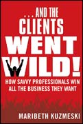 and the clients went wild!: how savvy professionals win all the business they want