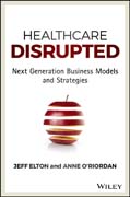 Healthcare Disrupted: Next Generation Business Models and Strategies