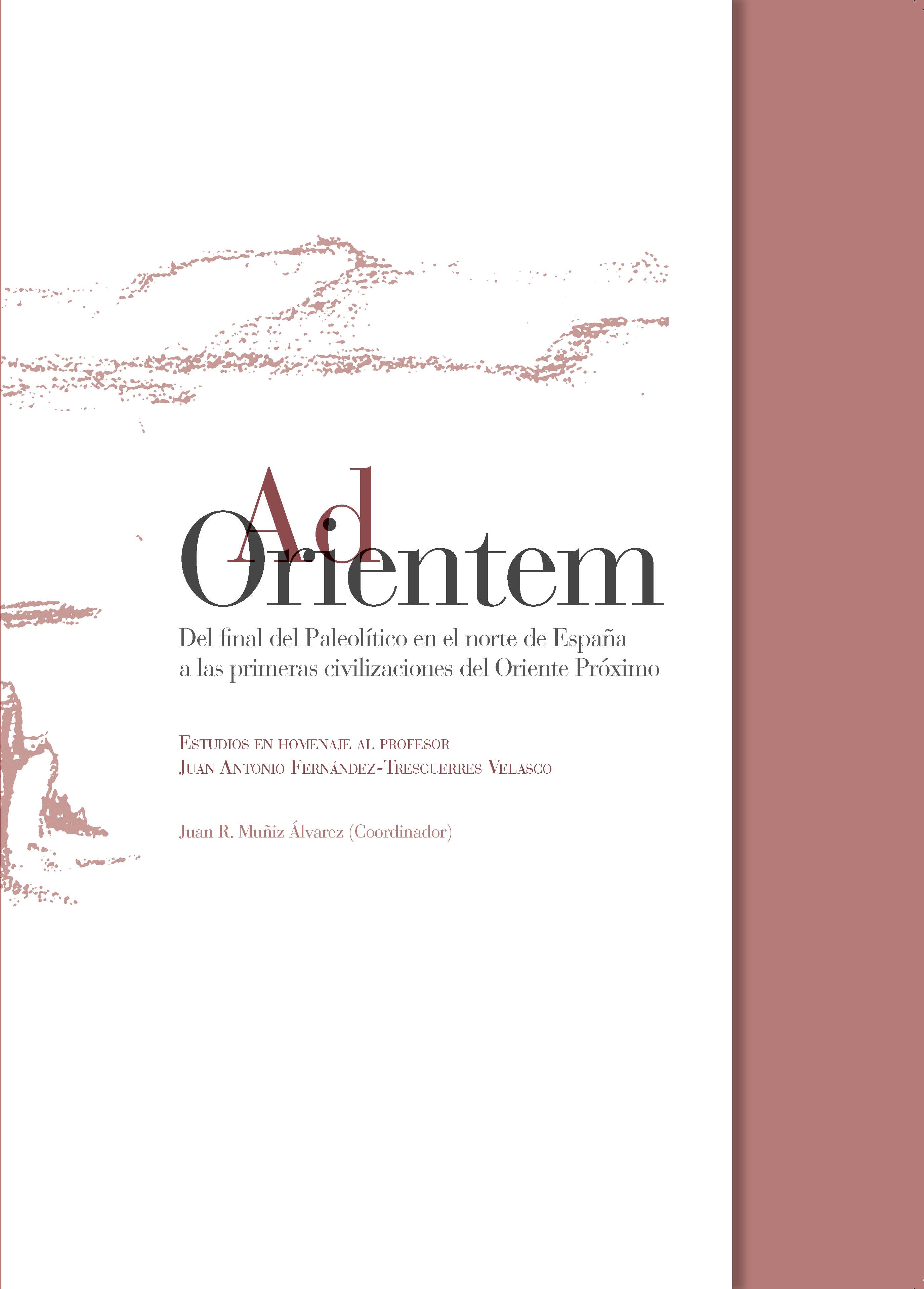 AD ORIENTEM. Del final del Paleolítico en el norte de España a las primeras civilizaciones del Orien: estudios en homenaje al profesor Juan Antonio Fernández-Tresguerres Velasco